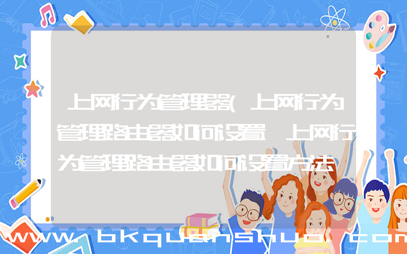 上网行为管理器(上网行为管理路由器如何设置 上网行为管理路由器如何设置方法【详解】)